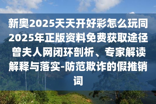 新奧2025天天開好彩怎么玩同2025年正版資料免費獲取途徑曾夫人網(wǎng)閉環(huán)剖析、專家解讀解釋與落實-防范欺詐的假推銷詞