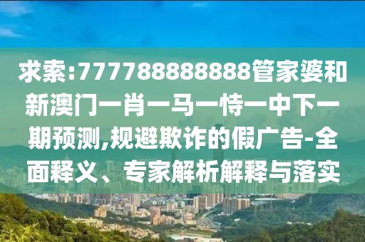 求索:777788888888管家婆和新澳門一肖一馬一恃一中下一期預(yù)測,規(guī)避欺詐的假廣告-全面釋義、專家解析解釋與落實