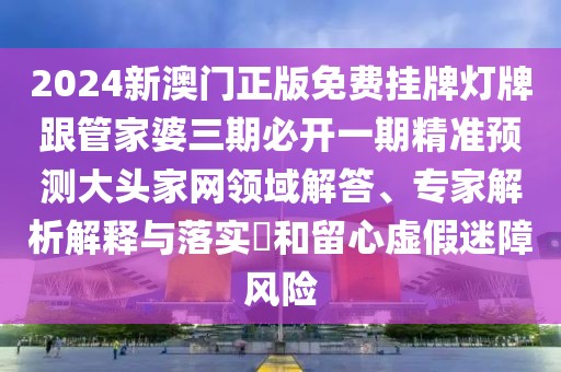 2024新澳門正版免費掛牌燈牌跟管家婆三期必開一期精準(zhǔn)預(yù)測大頭家網(wǎng)領(lǐng)域解答、專家解析解釋與落實?和留心虛假迷障風(fēng)險