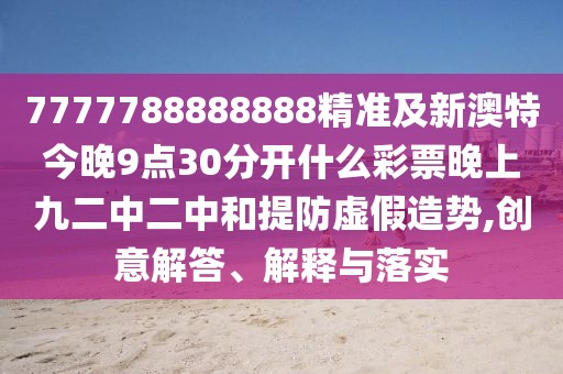 7777788888888精準及新澳特今晚9點30分開什么彩票晚上九二中二中和提防虛假造勢,創(chuàng)意解答、解釋與落實