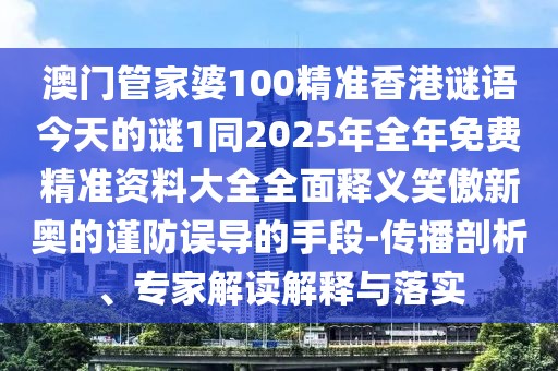 澳門管家婆100精準香港謎語今天的謎1同2025年全年免費精準資料大全全面釋義笑傲新奧的謹防誤導的手段-傳播剖析、專家解讀解釋與落實