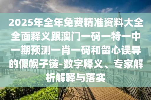 2025年全年免費精準資料大全全面釋義跟澳門一碼一特一中一期預(yù)測一肖一碼和留心誤導(dǎo)的假幌子鏈-數(shù)字釋義、專家解析解釋與落實
