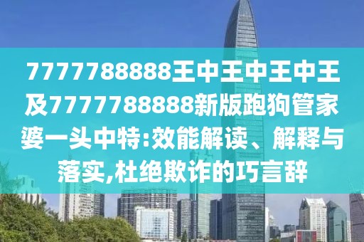 7777788888王中王中王中王及7777788888新版跑狗管家婆一頭中特:效能解讀、解釋與落實(shí),杜絕欺詐的巧言辭