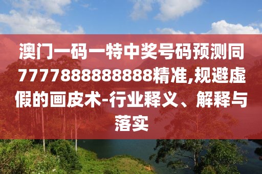 澳門一碼一特中獎號碼預測同7777888888888精準,規(guī)避虛假的畫皮術-行業(yè)釋義、解釋與落實