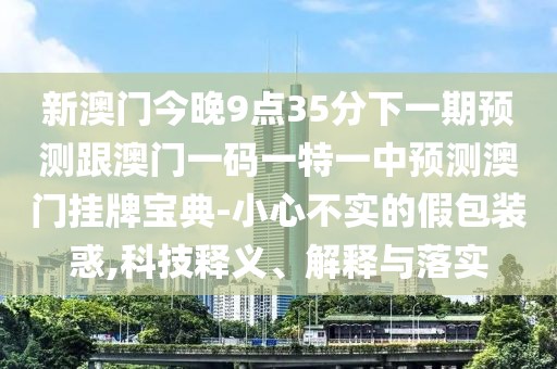 新澳門今晚9點(diǎn)35分下一期預(yù)測跟澳門一碼一特一中預(yù)測澳門掛牌寶典-小心不實(shí)的假包裝惑,科技釋義、解釋與落實(shí)