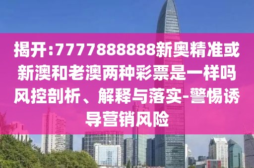 揭開:7777888888新奧精準或新澳和老澳兩種彩票是一樣嗎風(fēng)控剖析、解釋與落實-警惕誘導(dǎo)營銷風(fēng)險