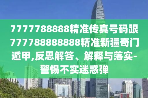 7777788888精準(zhǔn)傳真號碼跟777788888888精準(zhǔn)新疆奇門遁甲,反思解答、解釋與落實(shí)-警惕不實(shí)迷惑彈