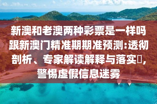 新澳和老澳兩種彩票是一樣嗎跟新澳門精準(zhǔn)期期準(zhǔn)預(yù)測(cè):透徹剖析、專家解讀解釋與落實(shí)?,警惕虛假信息迷霧