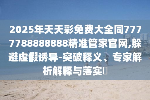 2025年天天彩免費(fèi)大全同7777788888888精準(zhǔn)管家官網(wǎng),躲避虛假誘導(dǎo)-突破釋義、專(zhuān)家解析解釋與落實(shí)?