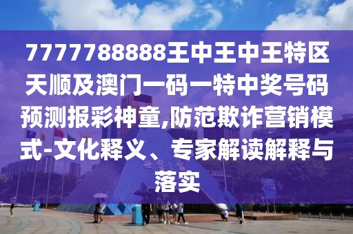 7777788888王中王中王特區(qū)天順及澳門一碼一特中獎(jiǎng)號(hào)碼預(yù)測(cè)報(bào)彩神童,防范欺詐營(yíng)銷模式-文化釋義、專家解讀解釋與落實(shí)