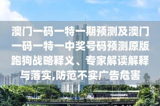 澳門一碼一特一期預(yù)測及澳門一碼一特一中獎號碼預(yù)測原版跑狗戰(zhàn)略釋義、專家解讀解釋與落實,防范不實廣告危害