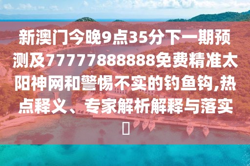 新澳門今晚9點35分下一期預測及77777888888免費精準太陽神網(wǎng)和警惕不實的釣魚鉤,熱點釋義、專家解析解釋與落實?