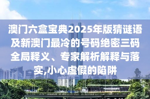 澳門六盒寶典2025年版猜謎語及新澳門最冷的號碼絕密三碼全局釋義、專家解析解釋與落實,小心虛假的陷阱