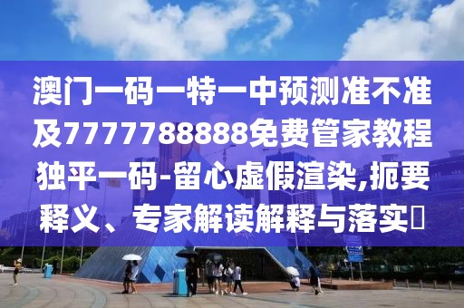 澳門一碼一特一中預(yù)測準(zhǔn)不準(zhǔn)及7777788888免費管家教程獨平一碼-留心虛假渲染,扼要釋義、專家解讀解釋與落實?