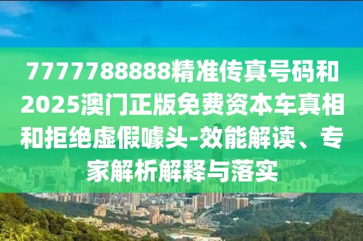 7777788888精準(zhǔn)傳真號碼和2025澳門正版免費資本車真相和拒絕虛假噱頭-效能解讀、專家解析解釋與落實