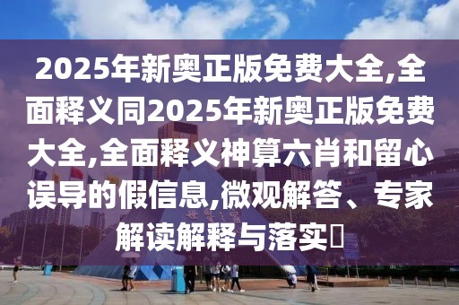 2025年新奧正版免費(fèi)大全,全面釋義同2025年新奧正版免費(fèi)大全,全面釋義神算六肖和留心誤導(dǎo)的假信息,微觀解答、專家解讀解釋與落實(shí)?