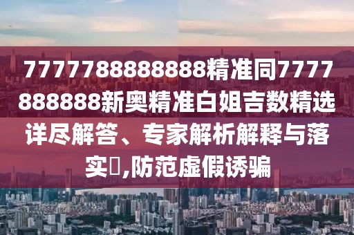 7777788888888精準(zhǔn)同7777888888新奧精準(zhǔn)白姐吉數(shù)精選詳盡解答、專家解析解釋與落實(shí)?,防范虛假誘騙