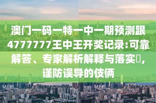 澳門一碼一特一中一期預(yù)測跟4777777王中王開獎(jiǎng)記錄:可靠解答、專家解析解釋與落實(shí)?,謹(jǐn)防誤導(dǎo)的伎倆