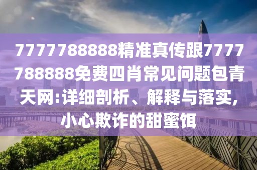 7777788888精準(zhǔn)真?zhèn)鞲?777788888免費(fèi)四肖常見問題包青天網(wǎng):詳細(xì)剖析、解釋與落實,小心欺詐的甜蜜餌