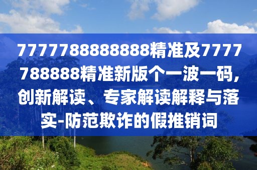 7777788888888精準(zhǔn)及7777788888精準(zhǔn)新版?zhèn)€一波一碼,創(chuàng)新解讀、專(zhuān)家解讀解釋與落實(shí)-防范欺詐的假推銷(xiāo)詞