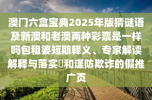 澳門六盒寶典2025年版猜謎語及新澳和老澳兩種彩票是一樣嗎包租婆短期釋義、專家解讀解釋與落實(shí)?和謹(jǐn)防欺詐的假推廣頁
