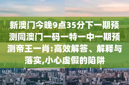 新澳門今晚9點35分下一期預測同澳門一碼一特一中一期預測帝王一肖:高效解答、解釋與落實,小心虛假的陷阱