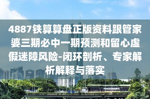4887鐵算算盤(pán)正版資料跟管家婆三期必中一期預(yù)測(cè)和留心虛假迷障風(fēng)險(xiǎn)-閉環(huán)剖析、專家解析解釋與落實(shí)