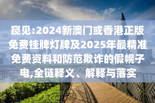 窺見:2024新澳門或香港正版免費掛牌燈牌及2025年最精準免費資料和防范欺詐的假幌子電,全鏈釋義、解釋與落實