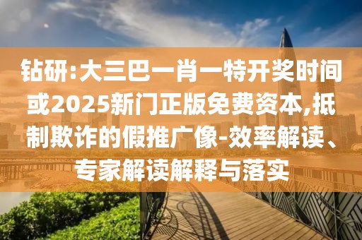 鉆研:大三巴一肖一特開獎時間或2025新門正版免費資本,抵制欺詐的假推廣像-效率解讀、專家解讀解釋與落實
