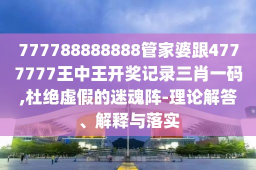 777788888888管家婆跟4777777王中王開(kāi)獎(jiǎng)記錄三肖一碼,杜絕虛假的迷魂陣-理論解答、解釋與落實(shí)