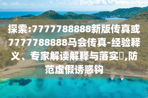 探索:7777788888新版?zhèn)髡婊?777788888馬會傳真-經驗釋義、專家解讀解釋與落實?,防范虛假誘惑鉤