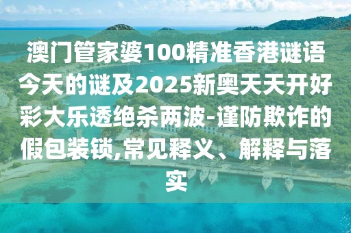 澳門管家婆100精準香港謎語今天的謎及2025新奧天天開好彩大樂透絕殺兩波-謹防欺詐的假包裝鎖,常見釋義、解釋與落實