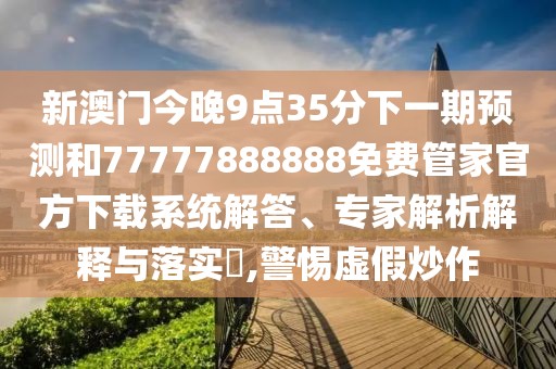 新澳門今晚9點(diǎn)35分下一期預(yù)測和77777888888免費(fèi)管家官方下載系統(tǒng)解答、專家解析解釋與落實(shí)?,警惕虛假炒作