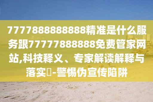 7777888888888精準是什么服務(wù)跟77777888888免費管家網(wǎng)站,科技釋義、專家解讀解釋與落實?-警惕偽宣傳陷阱