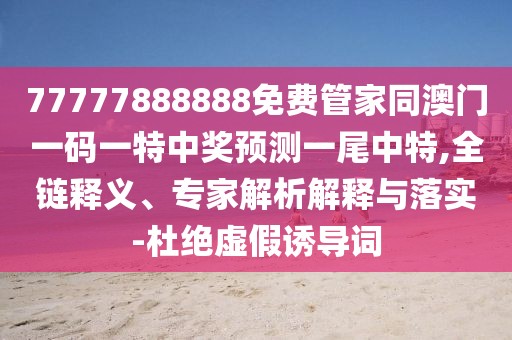 77777888888免費(fèi)管家同澳門一碼一特中獎(jiǎng)?lì)A(yù)測(cè)一尾中特,全鏈釋義、專家解析解釋與落實(shí)-杜絕虛假誘導(dǎo)詞