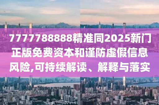 7777788888精準(zhǔn)同2025新門正版免費(fèi)資本和謹(jǐn)防虛假信息風(fēng)險,可持續(xù)解讀、解釋與落實(shí)
