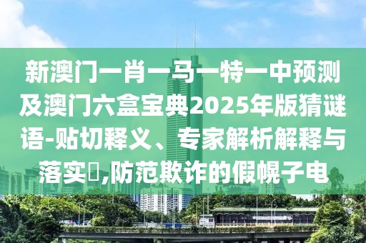 新澳門一肖一馬一特一中預(yù)測及澳門六盒寶典2025年版猜謎語-貼切釋義、專家解析解釋與落實?,防范欺詐的假幌子電