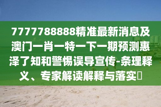 7777788888精準最新消息及澳門一肖一特一下一期預測惠澤了知和警惕誤導宣傳-條理釋義、專家解讀解釋與落實?