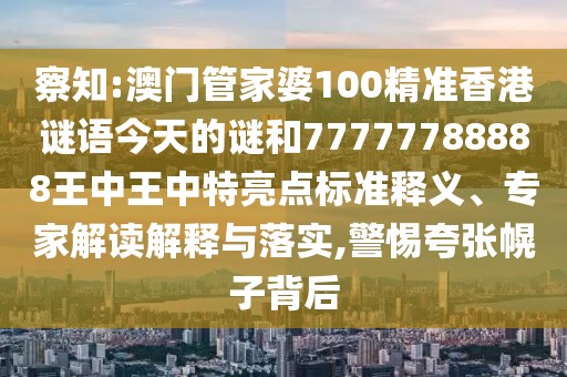 察知:澳門管家婆100精準(zhǔn)香港謎語今天的謎和77777788888王中王中特亮點(diǎn)標(biāo)準(zhǔn)釋義、專家解讀解釋與落實(shí),警惕夸張幌子背后