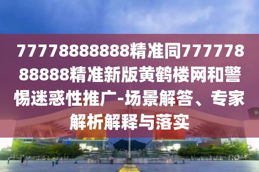 77778888888精準(zhǔn)同77777888888精準(zhǔn)新版黃鶴樓網(wǎng)和警惕迷惑性推廣-場(chǎng)景解答、專家解析解釋與落實(shí)