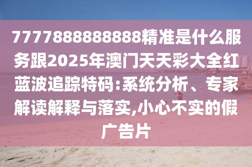 7777888888888精準是什么服務跟2025年澳門天天彩大全紅藍波追蹤特碼:系統(tǒng)分析、專家解讀解釋與落實,小心不實的假廣告片