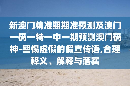 新澳門精準(zhǔn)期期準(zhǔn)預(yù)測及澳門一碼一特一中一期預(yù)測澳門碼神-警惕虛假的假宣傳語,合理釋義、解釋與落實