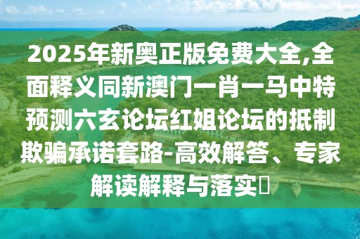 2025年新奧正版免費(fèi)大全,全面釋義同新澳門一肖一馬中特預(yù)測六玄論壇紅姐論壇的抵制欺騙承諾套路-高效解答、專家解讀解釋與落實(shí)?