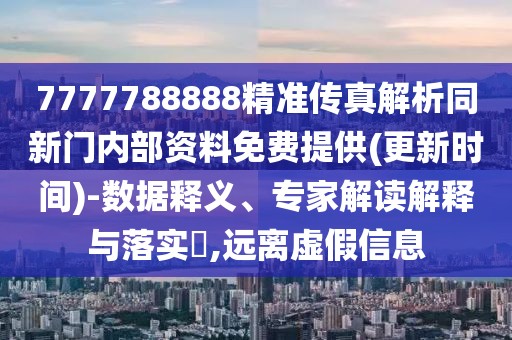 7777788888精準傳真解析同新門內部資料免費提供(更新時間)-數(shù)據(jù)釋義、專家解讀解釋與落實?,遠離虛假信息
