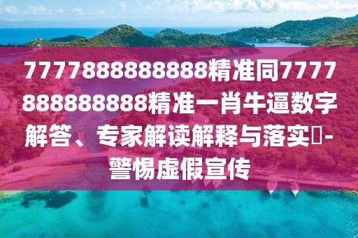 7777888888888精準同7777888888888精準一肖牛逼數(shù)字解答、專家解讀解釋與落實?-警惕虛假宣傳