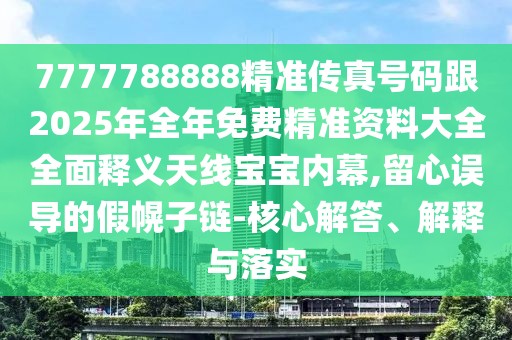 7777788888精準(zhǔn)傳真號(hào)碼跟2025年全年免費(fèi)精準(zhǔn)資料大全全面釋義天線寶寶內(nèi)幕,留心誤導(dǎo)的假幌子鏈-核心解答、解釋與落實(shí)