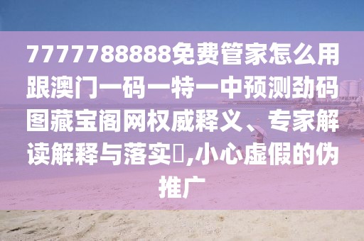 7777788888免費管家怎么用跟澳門一碼一特一中預(yù)測勁碼圖藏寶閣網(wǎng)權(quán)威釋義、專家解讀解釋與落實?,小心虛假的偽推廣