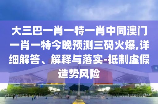 大三巴一肖一特一肖中同澳門一肖一特今晚預(yù)測(cè)三碼火爆,詳細(xì)解答、解釋與落實(shí)-抵制虛假造勢(shì)風(fēng)險(xiǎn)