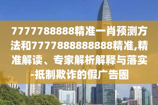 7777788888精準(zhǔn)一肖預(yù)測(cè)方法和7777888888888精準(zhǔn),精準(zhǔn)解讀、專家解析解釋與落實(shí)-抵制欺詐的假?gòu)V告圈
