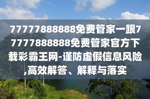 77777888888免費管家一跟77777888888免費管家官方下載彩霸王網-謹防虛假信息風險,高效解答、解釋與落實